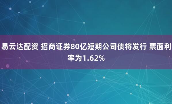 易云达配资 招商证券80亿短期公司债将发行 票面利率为1.62%