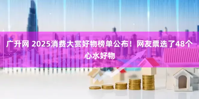 广升网 2025消费大赏好物榜单公布！网友票选了48个心水好物