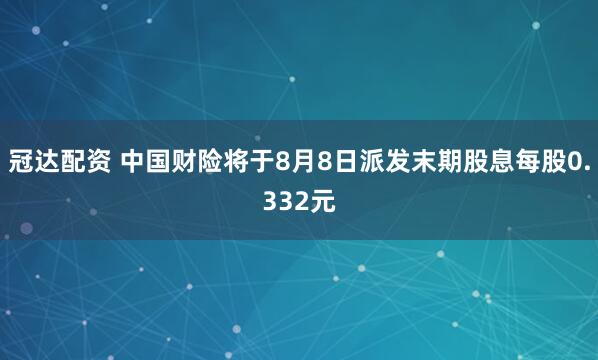 冠达配资 中国财险将于8月8日派发末期股息每股0.332元