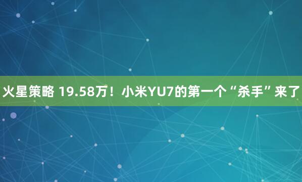 火星策略 19.58万！小米YU7的第一个“杀手”来了