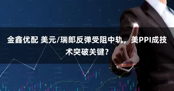 金鑫优配 美元/瑞郎反弹受阻中轨，美PPI成技术突破关键？