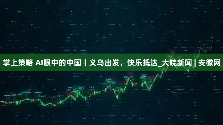 掌上策略 AI眼中的中国｜义乌出发，快乐抵达_大皖新闻 | 安徽网