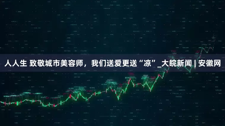 人人生 致敬城市美容师，我们送爱更送“凉”_大皖新闻 | 安徽网