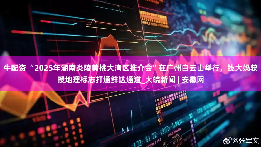 牛配资 “2025年湖南炎陵黄桃大湾区推介会”在广州白云山举行，钱大妈获授地理标志打通鲜达通道_大皖新闻 | 安徽网