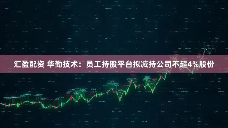 汇盈配资 华勤技术：员工持股平台拟减持公司不超4%股份
