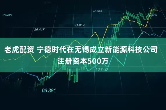 老虎配资 宁德时代在无锡成立新能源科技公司  注册资本500万