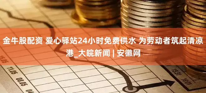 金牛股配资 爱心驿站24小时免费供水 为劳动者筑起清凉港_大皖新闻 | 安徽网