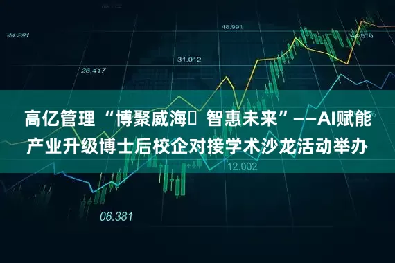 高亿管理 “博聚威海・智惠未来”——AI赋能产业升级博士后校企对接学术沙龙活动举办