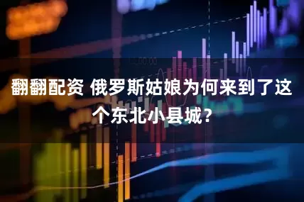 翻翻配资 俄罗斯姑娘为何来到了这个东北小县城？