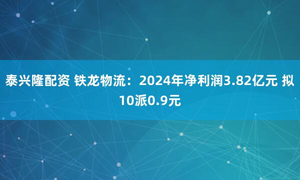 泰兴隆配资 铁龙物流：2024年净利润3.82亿元 拟10派0.9元