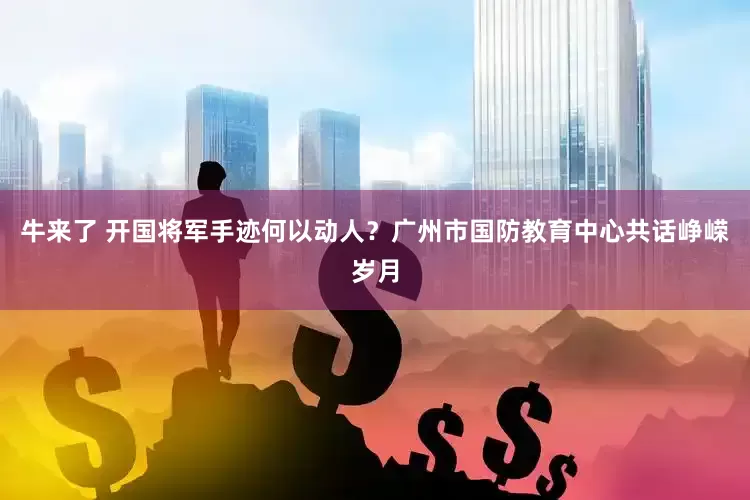 牛来了 开国将军手迹何以动人？广州市国防教育中心共话峥嵘岁月