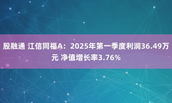 股融通 江信同福A：2025年第一季度利润36.49万元 净值增长率3.76%