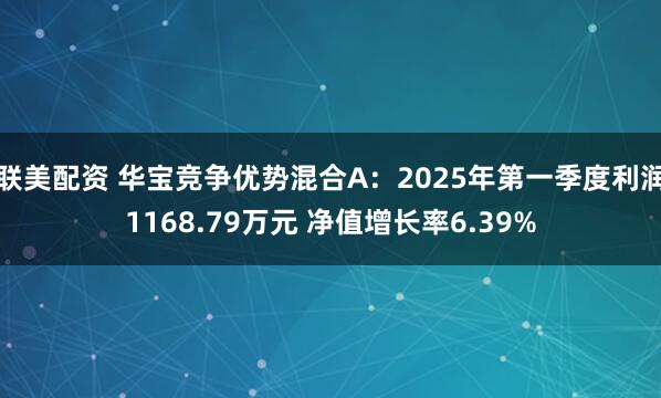 联美配资 华宝竞争优势混合A：2025年第一季度利润1168.79万元 净值增长率6.39%