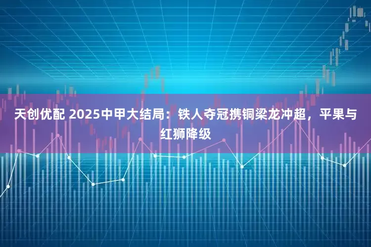 天创优配 2025中甲大结局：铁人夺冠携铜梁龙冲超，平果与红狮降级