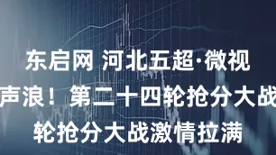 东启网 河北五超·微视频丨全场声浪！第二十四轮抢分大战激情拉满