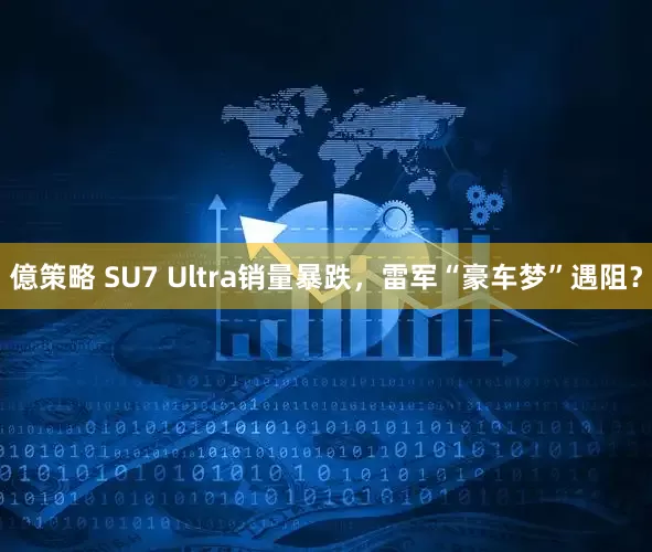 億策略 SU7 Ultra销量暴跌，雷军“豪车梦”遇阻？