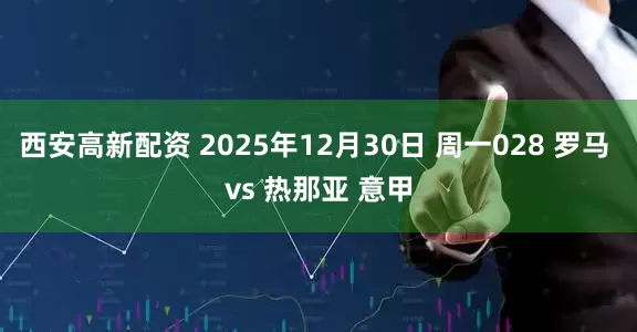 西安高新配资 2025年12月30日 周一028 罗马 vs 热那亚 意甲