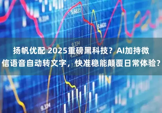扬帆优配 2025重磅黑科技？AI加持微信语音自动转文字，快准稳能颠覆日常体验？