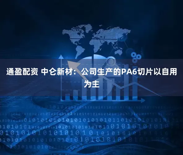 通盈配资 中仑新材：公司生产的PA6切片以自用为主