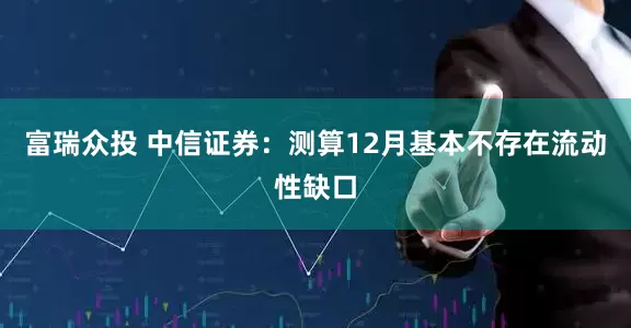 富瑞众投 中信证券：测算12月基本不存在流动性缺口