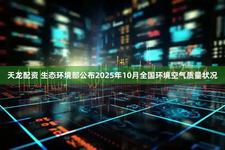 天龙配资 生态环境部公布2025年10月全国环境空气质量状况