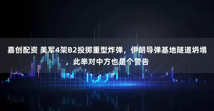 嘉创配资 美军4架B2投掷重型炸弹，伊朗导弹基地隧道坍塌，此举对中方也是个警告